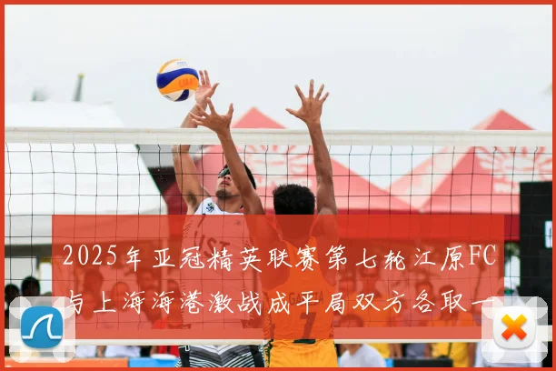 2025年亚冠精英联赛第七轮江原FC与上海海港激战成平局双方各取一分