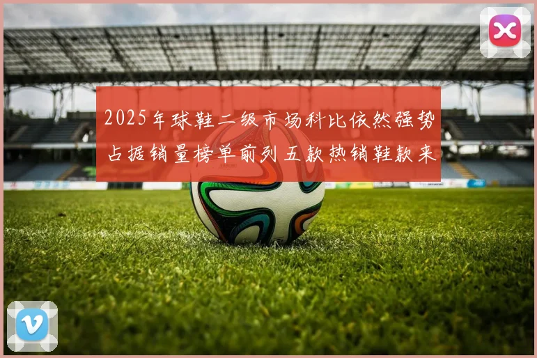 2025年球鞋二级市场科比依然强势占据销量榜单前列五款热销鞋款来自科比系列