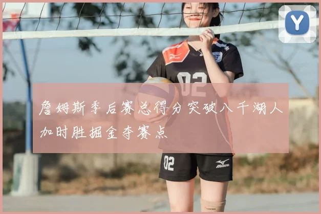 詹姆斯季后赛总得分突破八千湖人加时胜掘金夺赛点