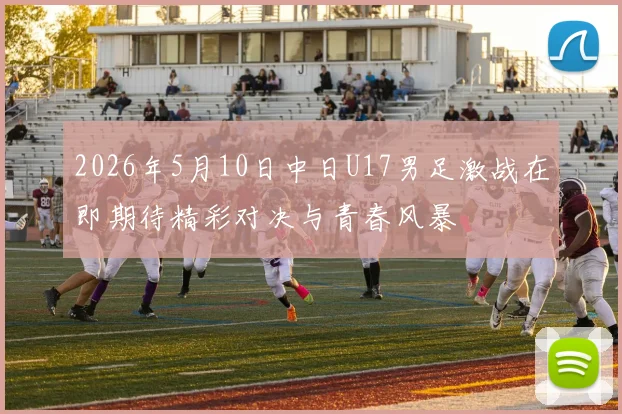 2026年5月10日中日U17男足激战在即期待精彩对决与青春风暴