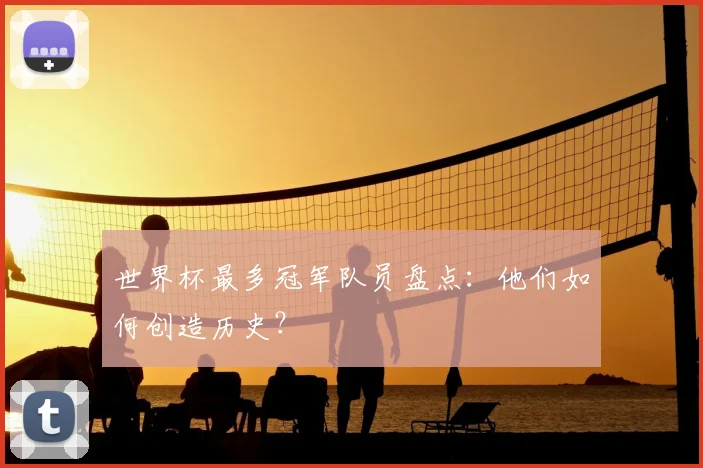 世界杯最多冠军队员盘点：他们如何创造历史？