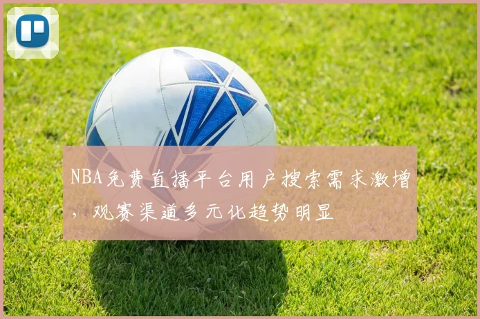 NBA免费直播平台用户搜索需求激增，观赛渠道多元化趋势明显