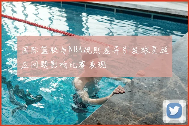 国际篮联与NBA规则差异引发球员适应问题影响比赛表现