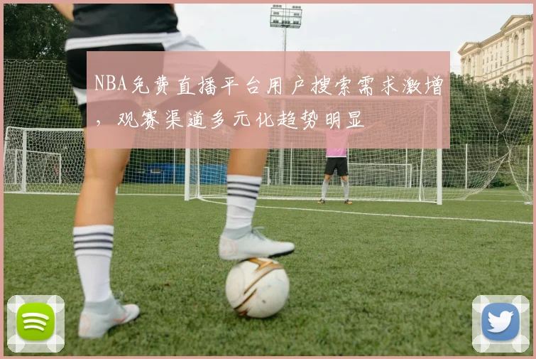 NBA免费直播平台用户搜索需求激增，观赛渠道多元化趋势明显