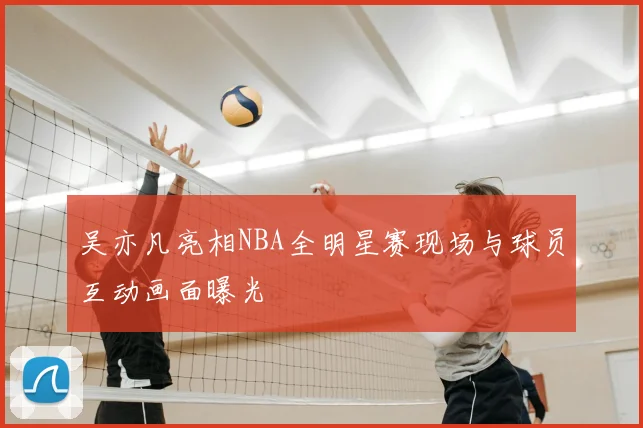 吴亦凡亮相NBA全明星赛现场与球员互动画面曝光