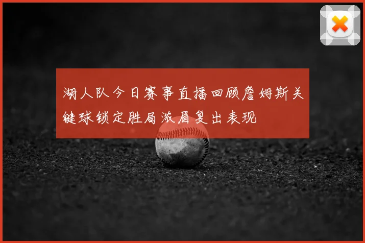 湖人队今日赛事直播回顾詹姆斯关键球锁定胜局浓眉复出表现