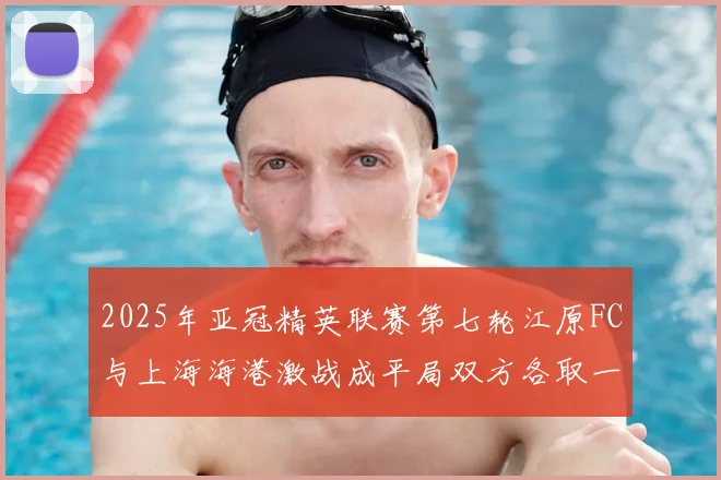 2025年亚冠精英联赛第七轮江原FC与上海海港激战成平局双方各取一分