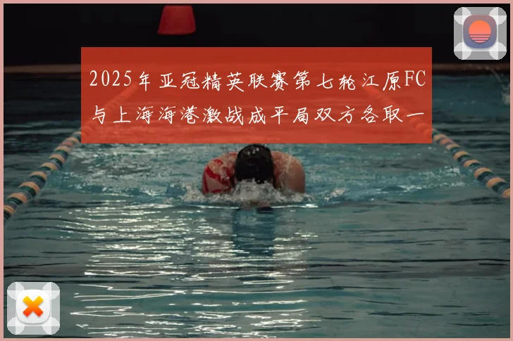 2025年亚冠精英联赛第七轮江原FC与上海海港激战成平局双方各取一分