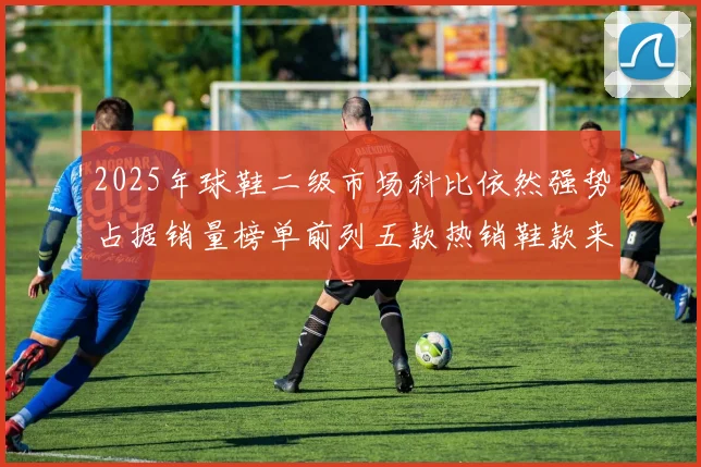 2025年球鞋二级市场科比依然强势占据销量榜单前列五款热销鞋款来自科比系列