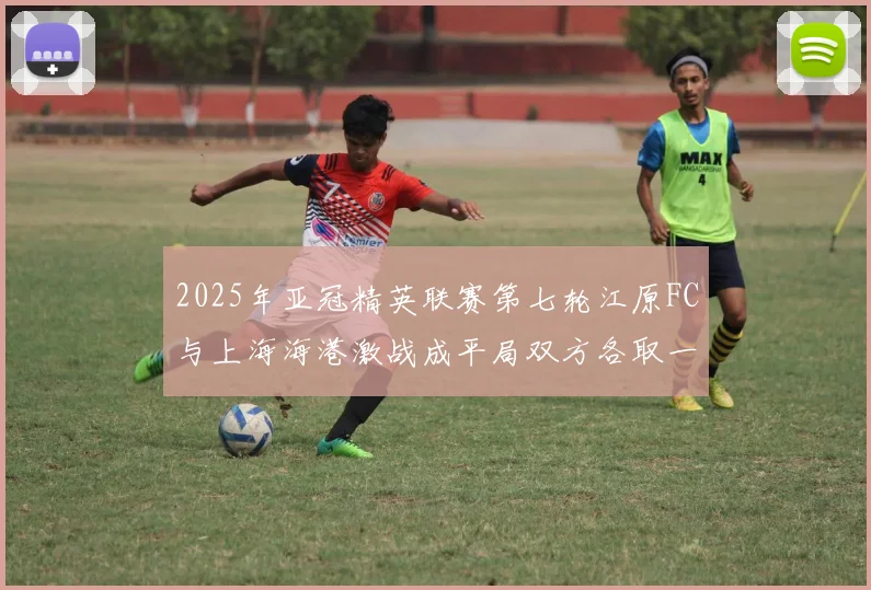 2025年亚冠精英联赛第七轮江原FC与上海海港激战成平局双方各取一分