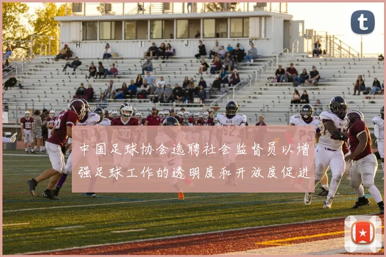 中国足球协会选聘社会监督员以增强足球工作的透明度和开放度促进足球事业发展