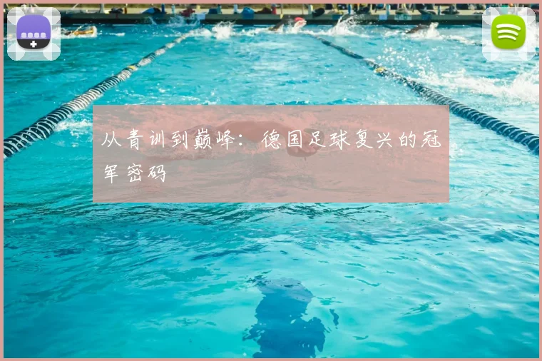 从青训到巅峰：德国足球复兴的冠军密码