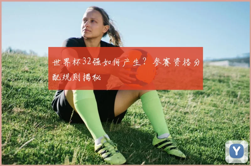 世界杯32强如何产生？参赛资格分配规则揭秘
