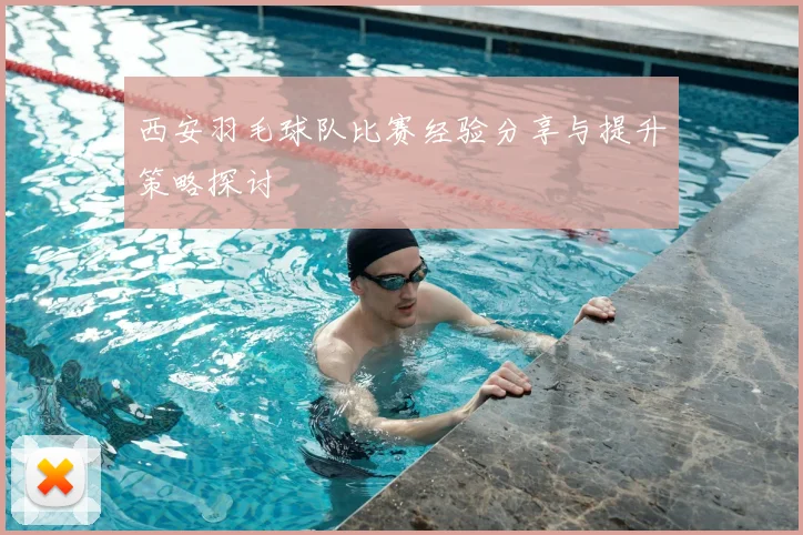 西安羽毛球队比赛经验分享与提升策略探讨