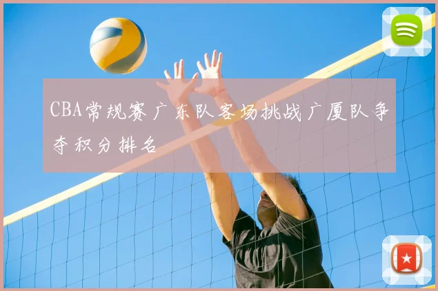 CBA常规赛广东队客场挑战广厦队争夺积分排名