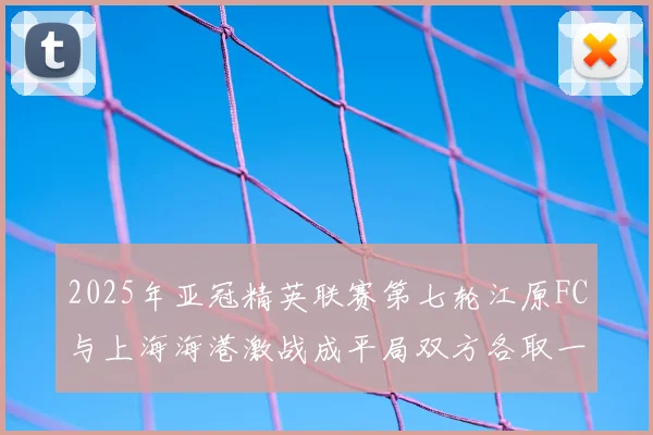 2025年亚冠精英联赛第七轮江原FC与上海海港激战成平局双方各取一分