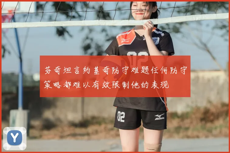 芬奇坦言约基奇防守难题任何防守策略都难以有效限制他的表现