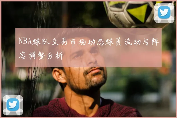 NBA球队交易市场动态球员流动与阵容调整分析