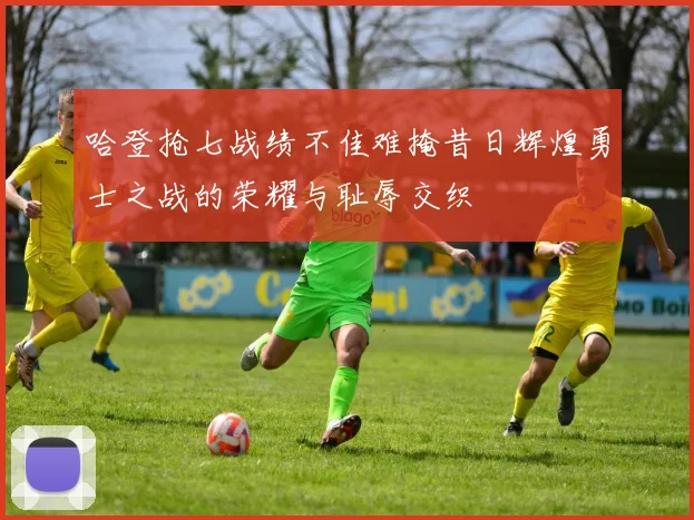 哈登抢七战绩不佳难掩昔日辉煌勇士之战的荣耀与耻辱交织