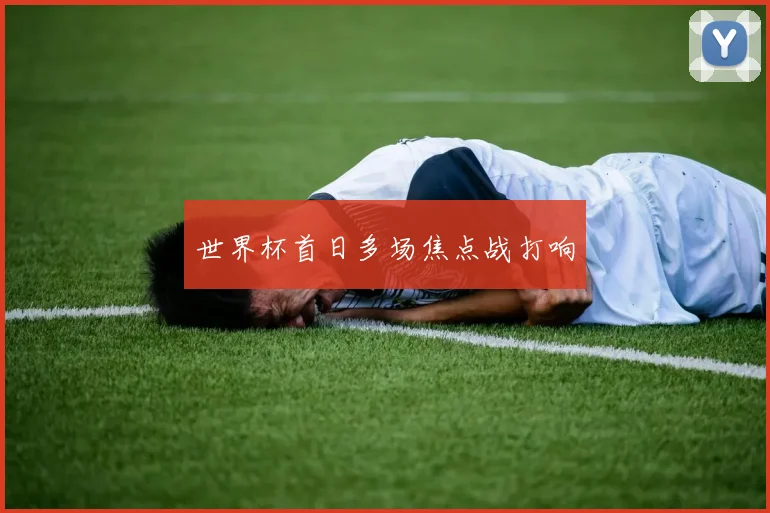 世界杯首日多场焦点战打响