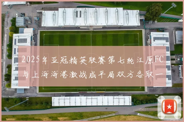 2025年亚冠精英联赛第七轮江原FC与上海海港激战成平局双方各取一分