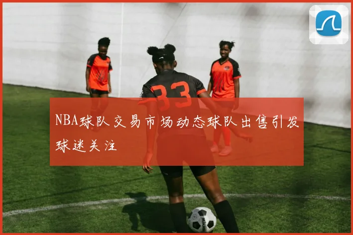 NBA球队交易市场动态球队出售引发球迷关注