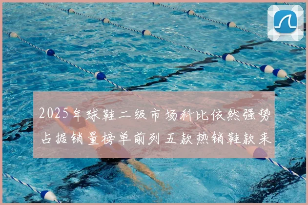 2025年球鞋二级市场科比依然强势占据销量榜单前列五款热销鞋款来自科比系列