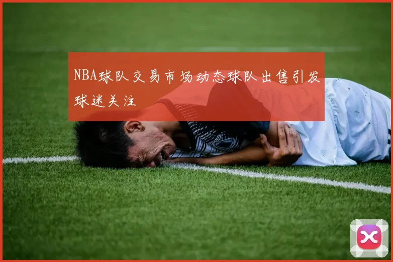 NBA球队交易市场动态球队出售引发球迷关注