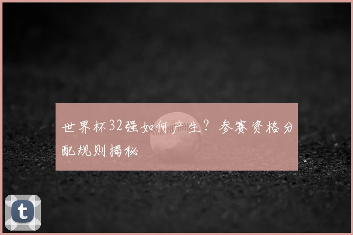世界杯32强如何产生？参赛资格分配规则揭秘