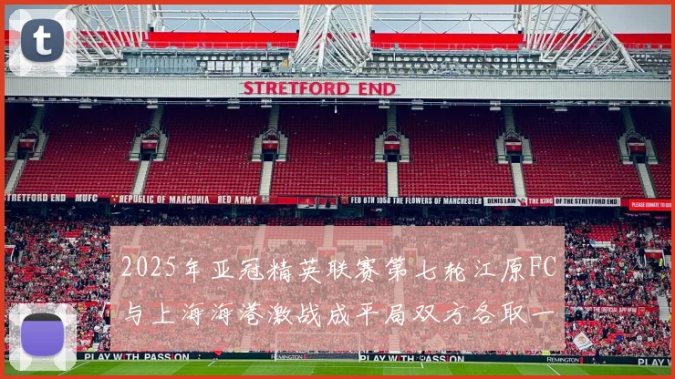 2025年亚冠精英联赛第七轮江原FC与上海海港激战成平局双方各取一分