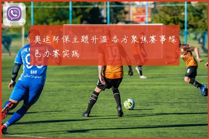奥运环保主题升温 各方聚焦赛事绿色办赛实践