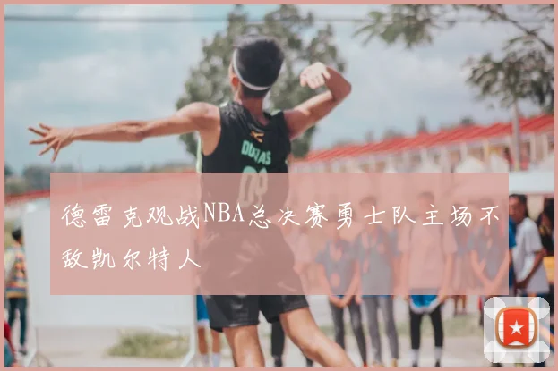 德雷克观战NBA总决赛勇士队主场不敌凯尔特人