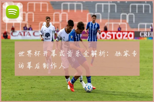 世界杯开幕式音乐全解析：独家专访幕后制作人