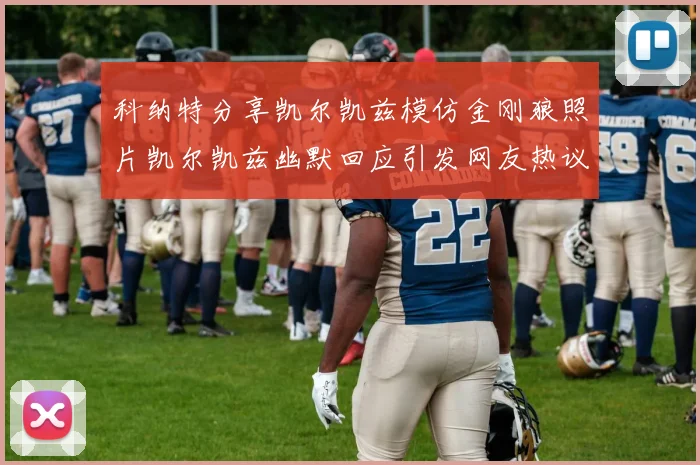 科纳特分享凯尔凯兹模仿金刚狼照片凯尔凯兹幽默回应引发网友热议