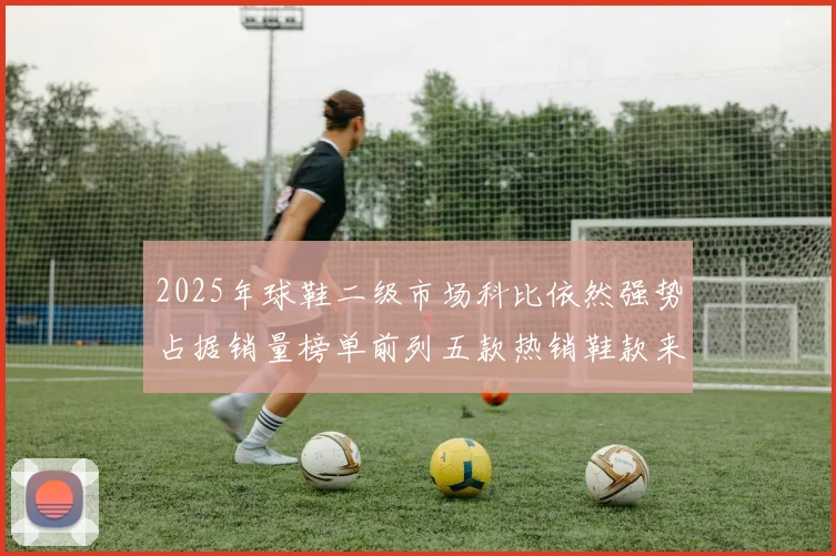 2025年球鞋二级市场科比依然强势占据销量榜单前列五款热销鞋款来自科比系列