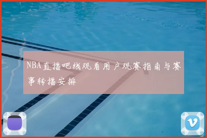 NBA直播吧线观看用户观赛指南与赛事转播安排