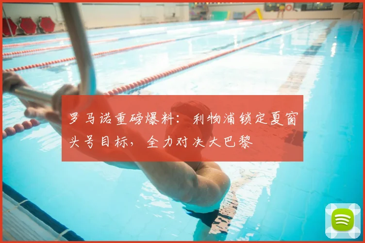 罗马诺重磅爆料：利物浦锁定夏窗头号目标，全力对决大巴黎