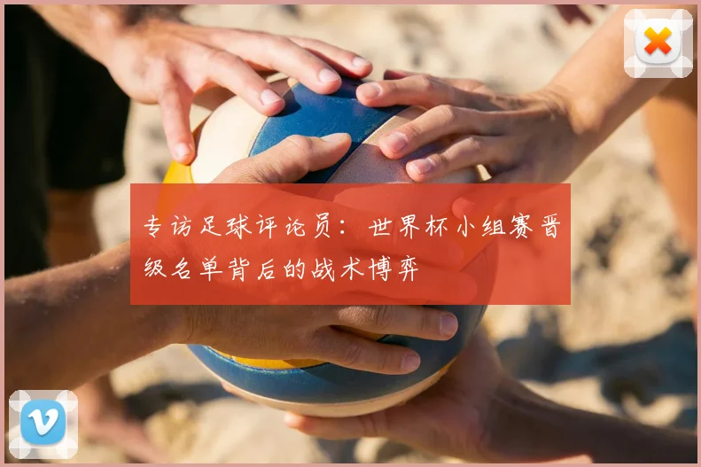 专访足球评论员：世界杯小组赛晋级名单背后的战术博弈