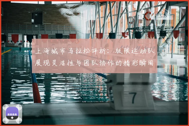 上海城市马拉松评析：极限运动队展现灵活性与团队协作的精彩瞬间