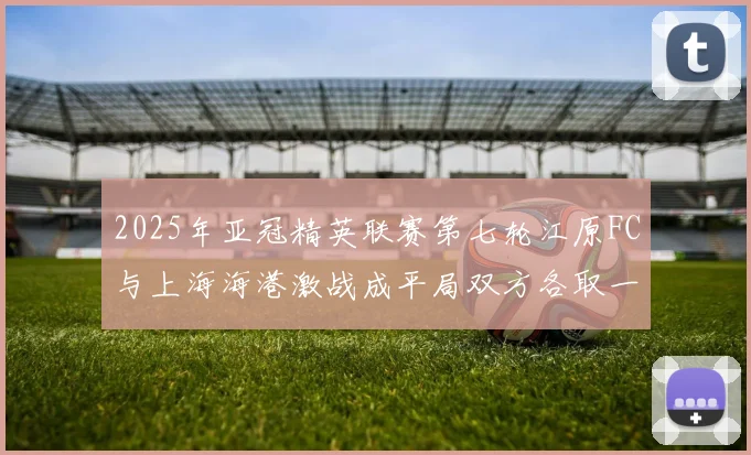 2025年亚冠精英联赛第七轮江原FC与上海海港激战成平局双方各取一分
