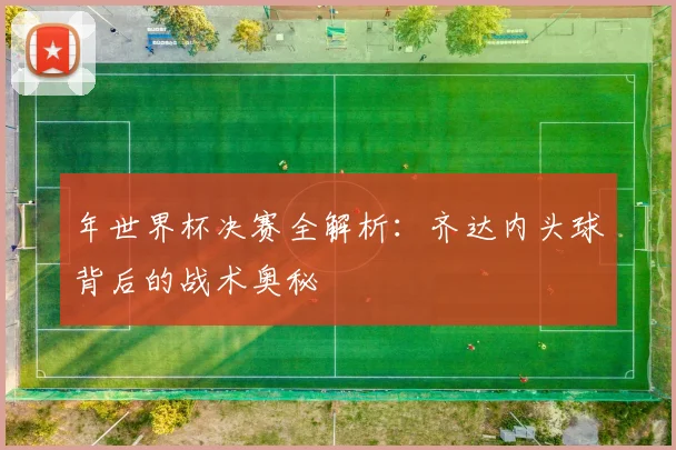 年世界杯决赛全解析：齐达内头球背后的战术奥秘