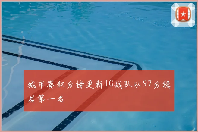 城市赛积分榜更新IG战队以97分稳居第一名