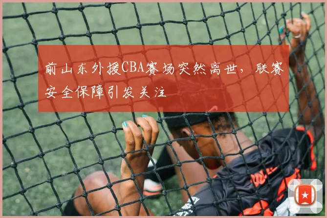 前山东外援CBA赛场突然离世，联赛安全保障引发关注