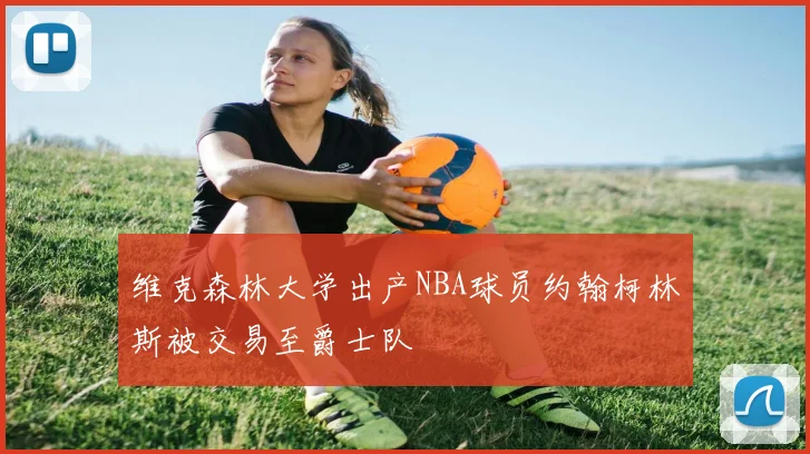维克森林大学出产NBA球员约翰柯林斯被交易至爵士队