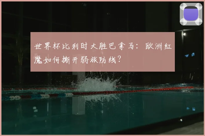 世界杯比利时大胜巴拿马：欧洲红魔如何撕开弱旅防线？