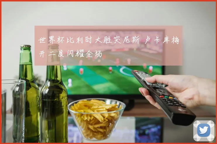 世界杯比利时大胜突尼斯 卢卡库梅开二度闪耀全场