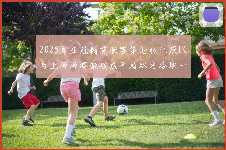 2025年亚冠精英联赛第七轮江原FC与上海海港激战成平局双方各取一分