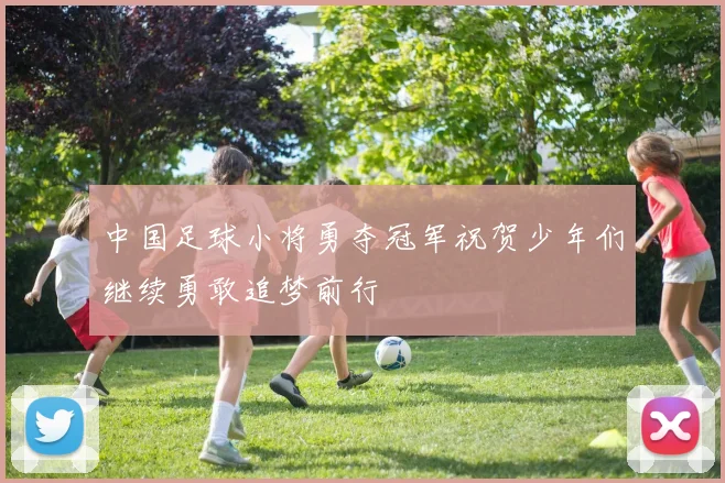 中国足球小将勇夺冠军祝贺少年们继续勇敢追梦前行