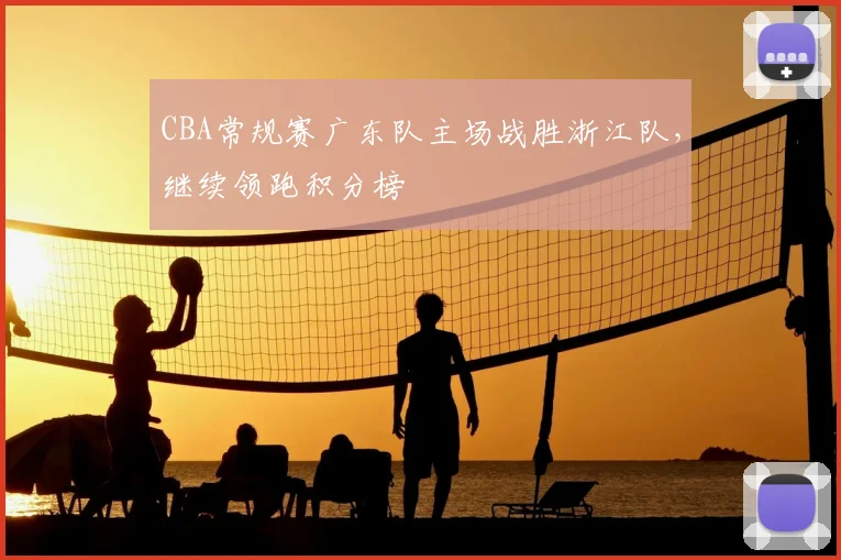 CBA常规赛广东队主场战胜浙江队，继续领跑积分榜