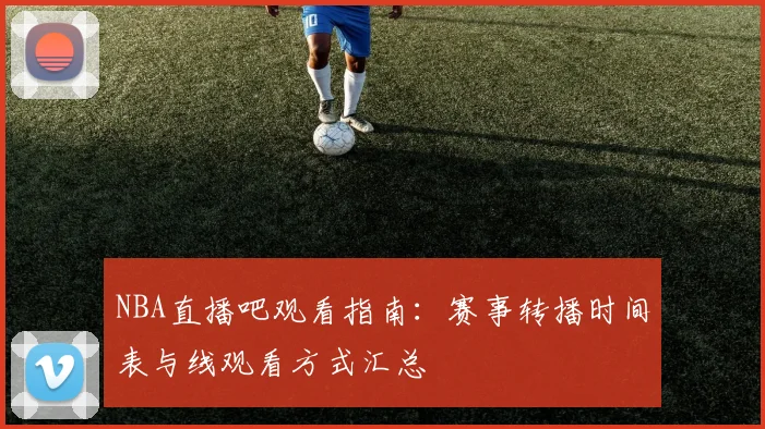 NBA直播吧观看指南：赛事转播时间表与线观看方式汇总